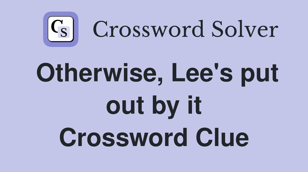 Otherwise, Lee's put out by it Crossword Clue