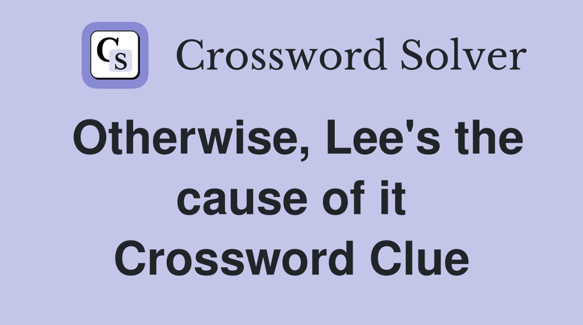 Otherwise, Lee's the cause of it Crossword Clue