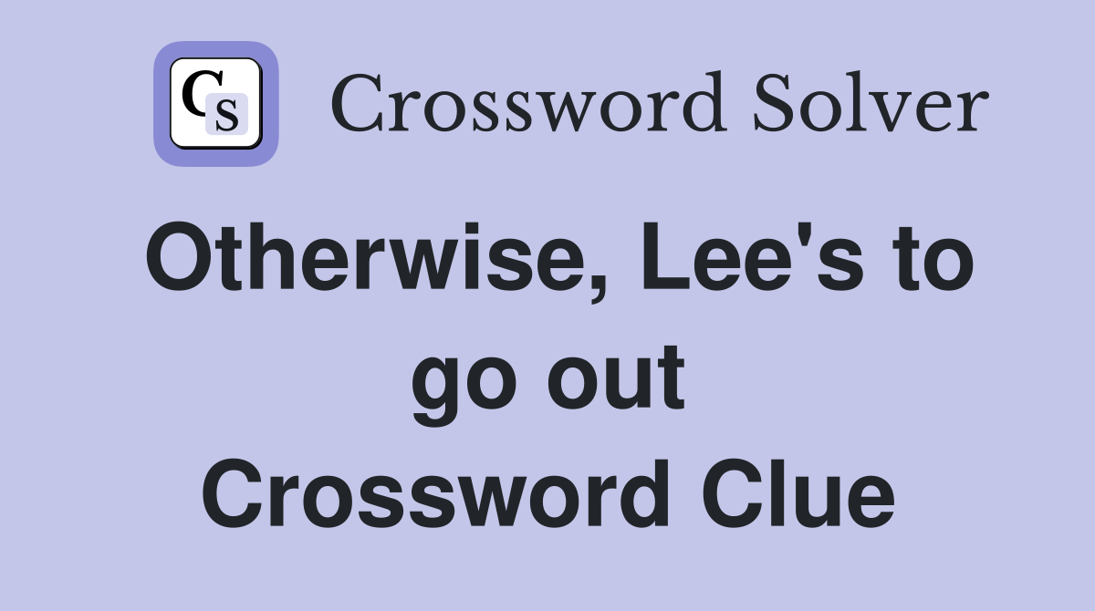 Otherwise, Lee's to go out Crossword Clue