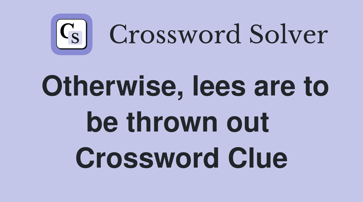 Otherwise, lees are to be thrown out  Crossword Clue
