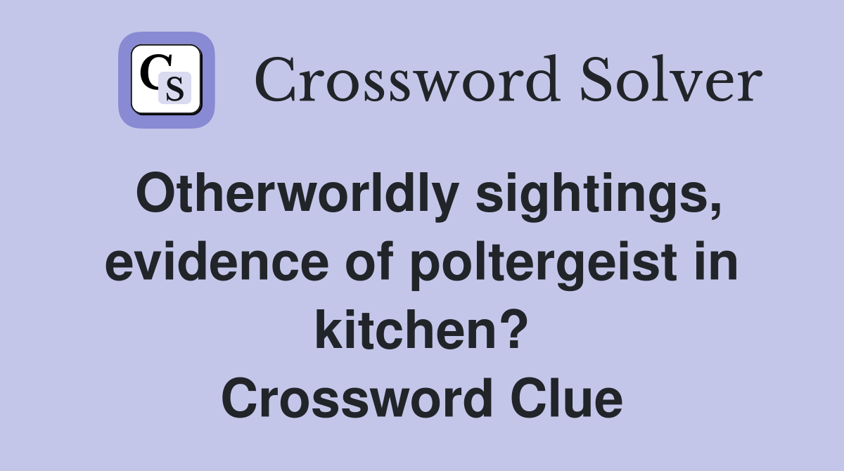 Otherworldly sightings, evidence of poltergeist in kitchen? Crossword Clue