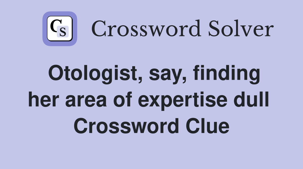 Otologist, say, finding her area of expertise dull  Crossword Clue