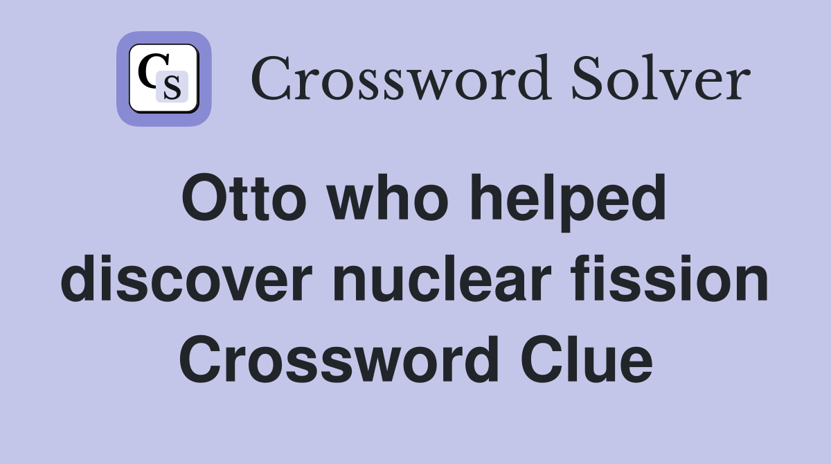 Otto who helped discover nuclear fission Crossword Clue