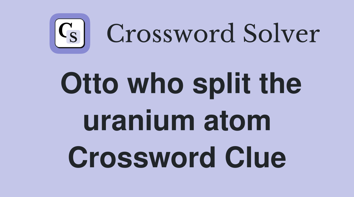 Otto who split the uranium atom Crossword Clue