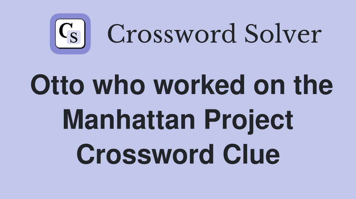 Otto who worked on the Manhattan Project Crossword Clue