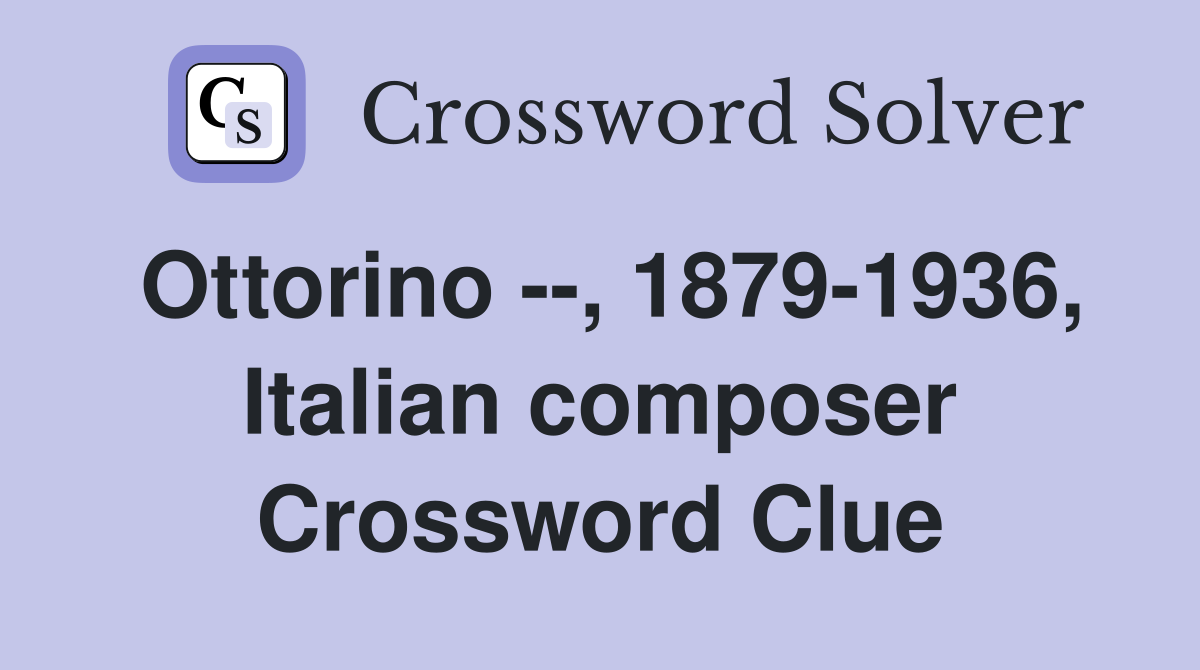 Ottorino --, 1879-1936, Italian composer Crossword Clue