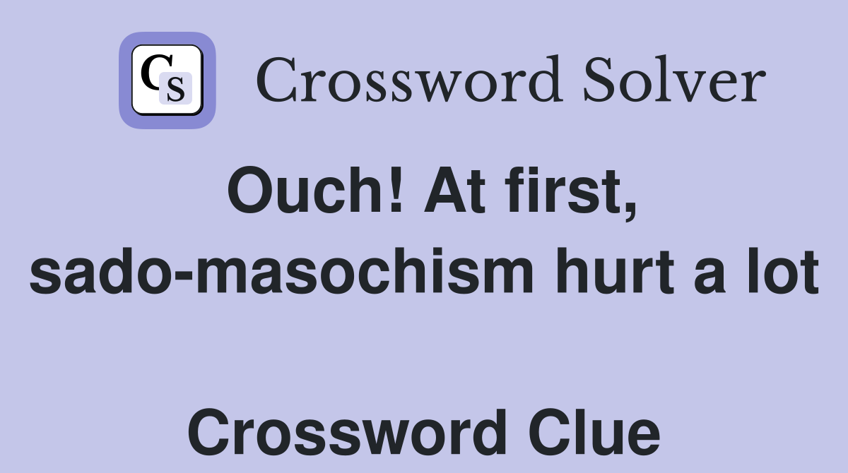 Ouch! At first, sado-masochism hurt a lot  Crossword Clue