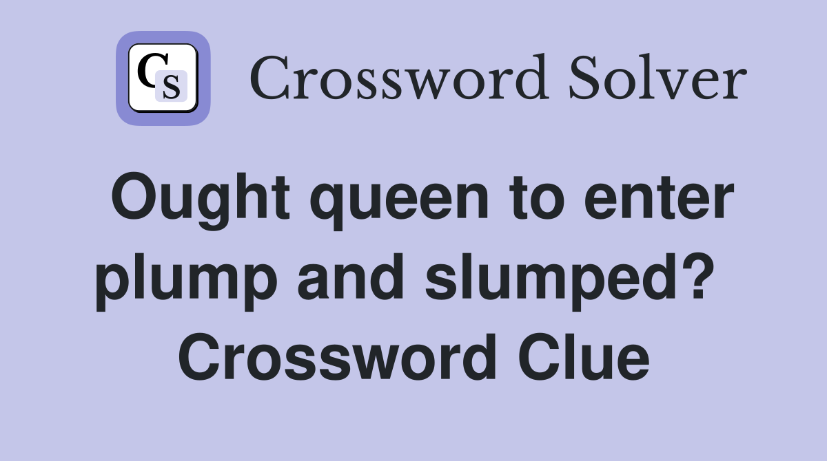 Ought queen to enter plump and slumped?  Crossword Clue