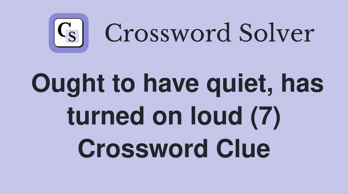 Ought to have quiet, has turned on loud (7) Crossword Clue