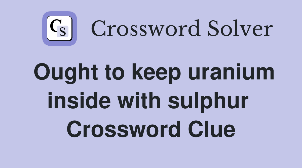 Ought to keep uranium inside with sulphur  Crossword Clue