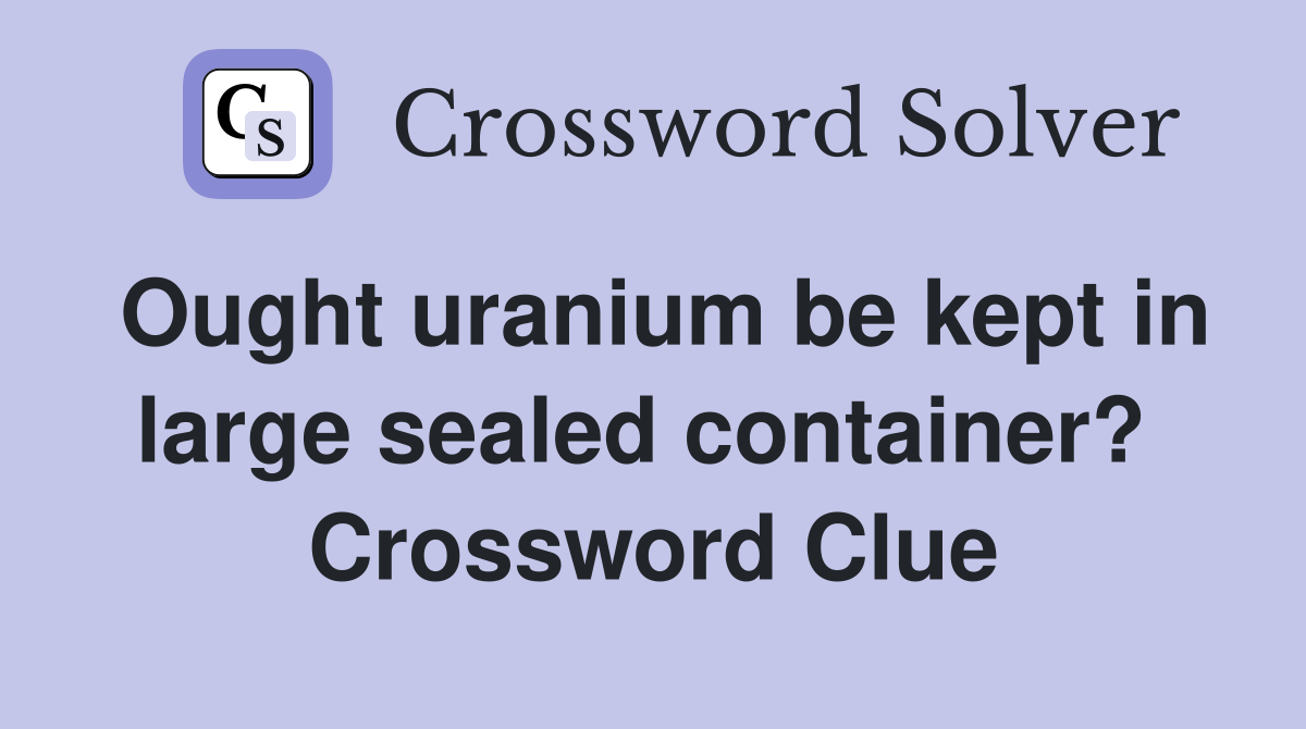 Ought uranium be kept in large sealed container?  Crossword Clue