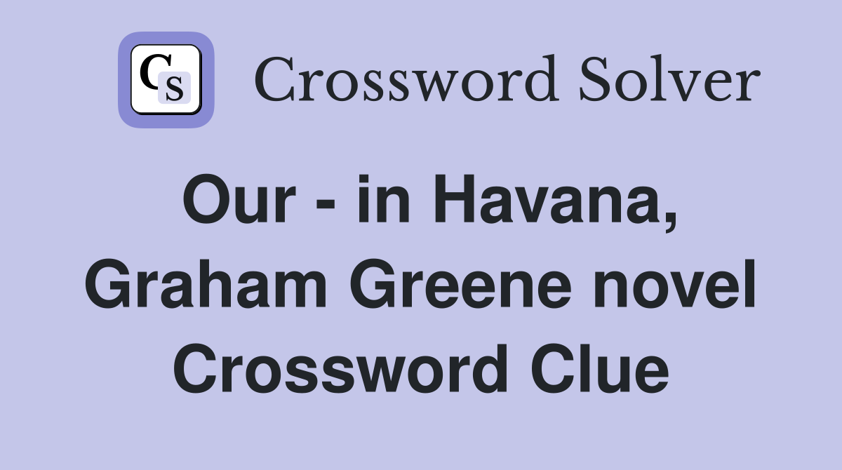 Our - in Havana, Graham Greene novel Crossword Clue