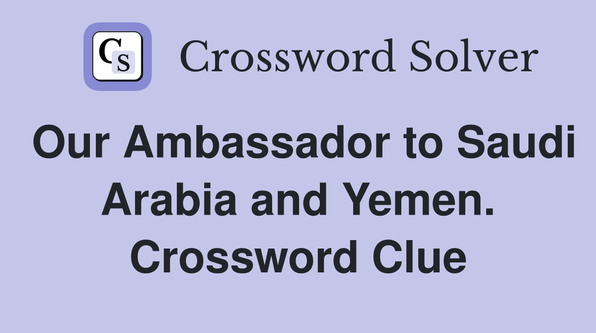 Our Ambassador to Saudi Arabia and Yemen. Crossword Clue
