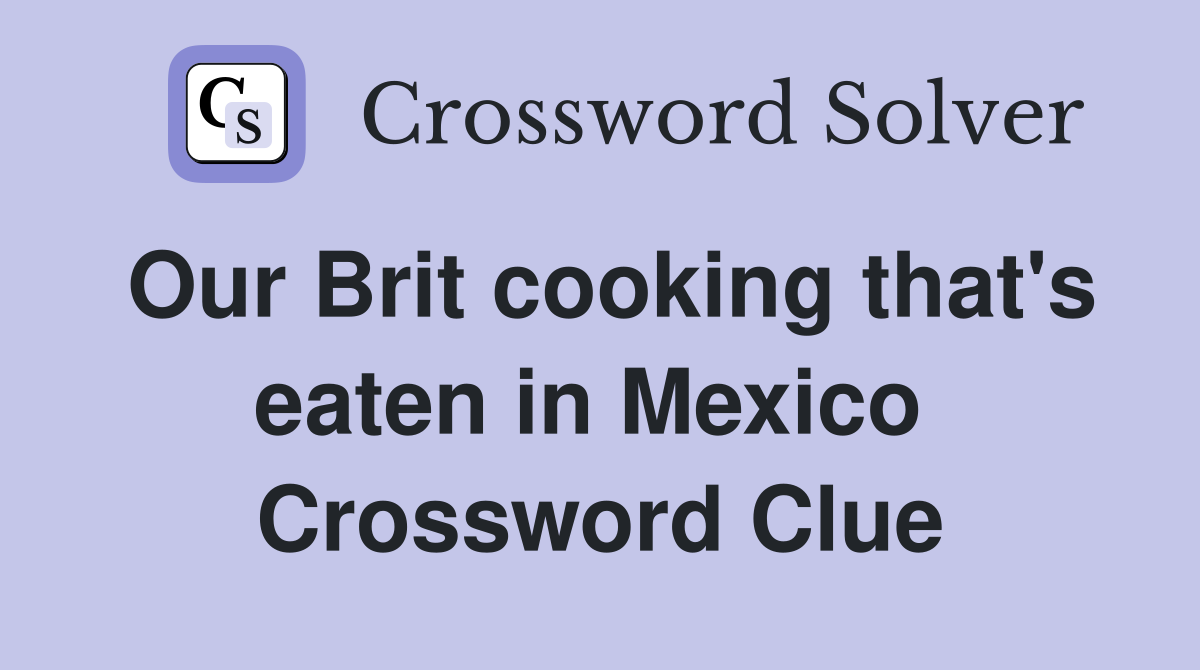 Our Brit cooking that's eaten in Mexico  Crossword Clue