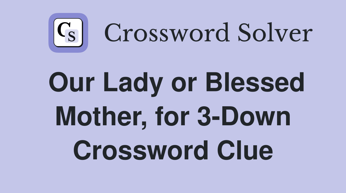 Our Lady or Blessed Mother, for 3-Down Crossword Clue