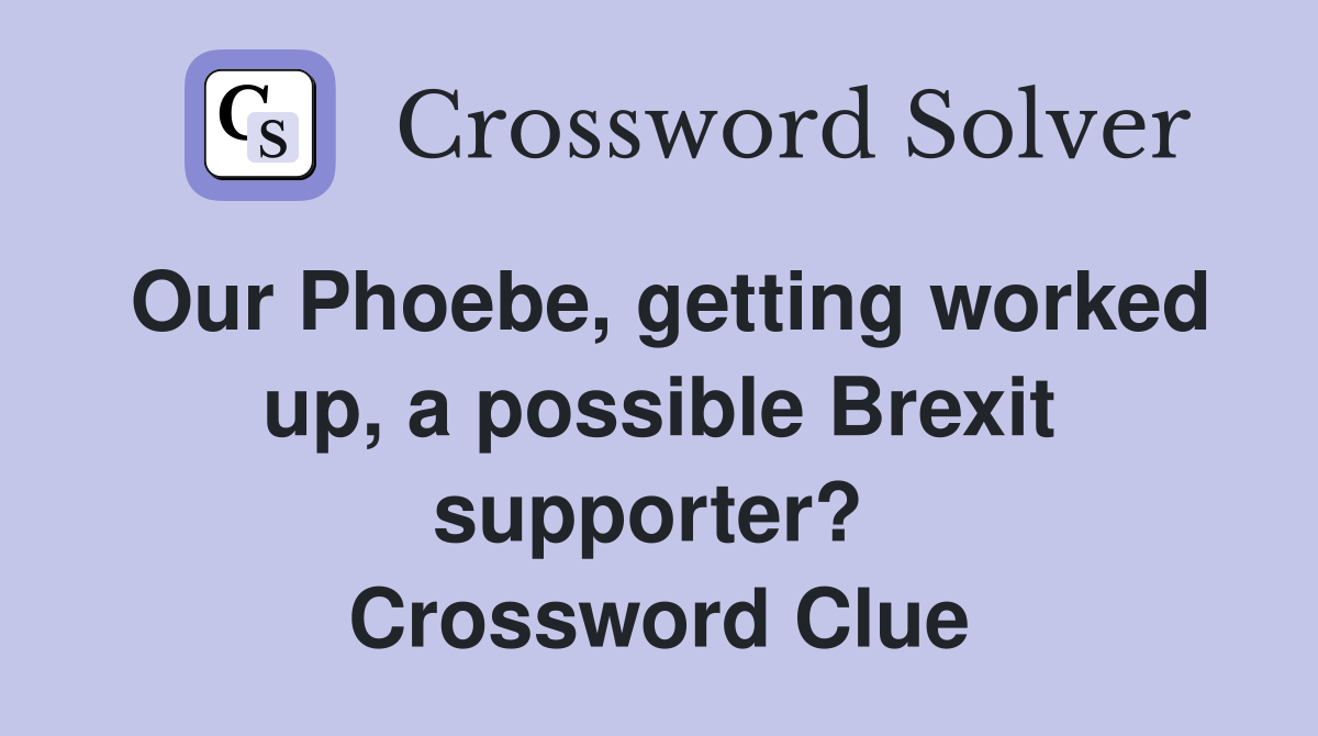 Our Phoebe, getting worked up, a possible Brexit supporter?  Crossword Clue