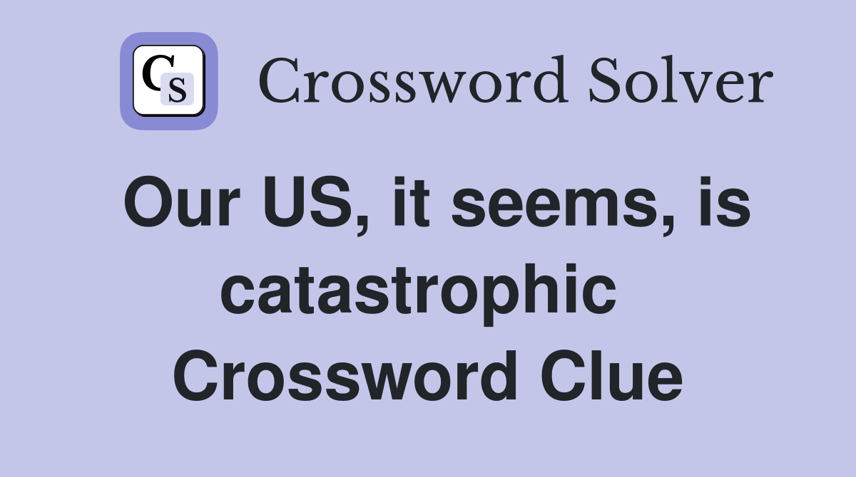 Our US, it seems, is catastrophic  Crossword Clue