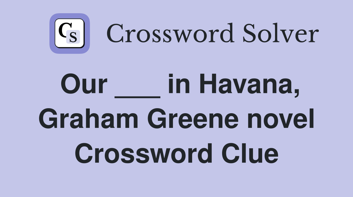 Our ___ in Havana, Graham Greene novel Crossword Clue