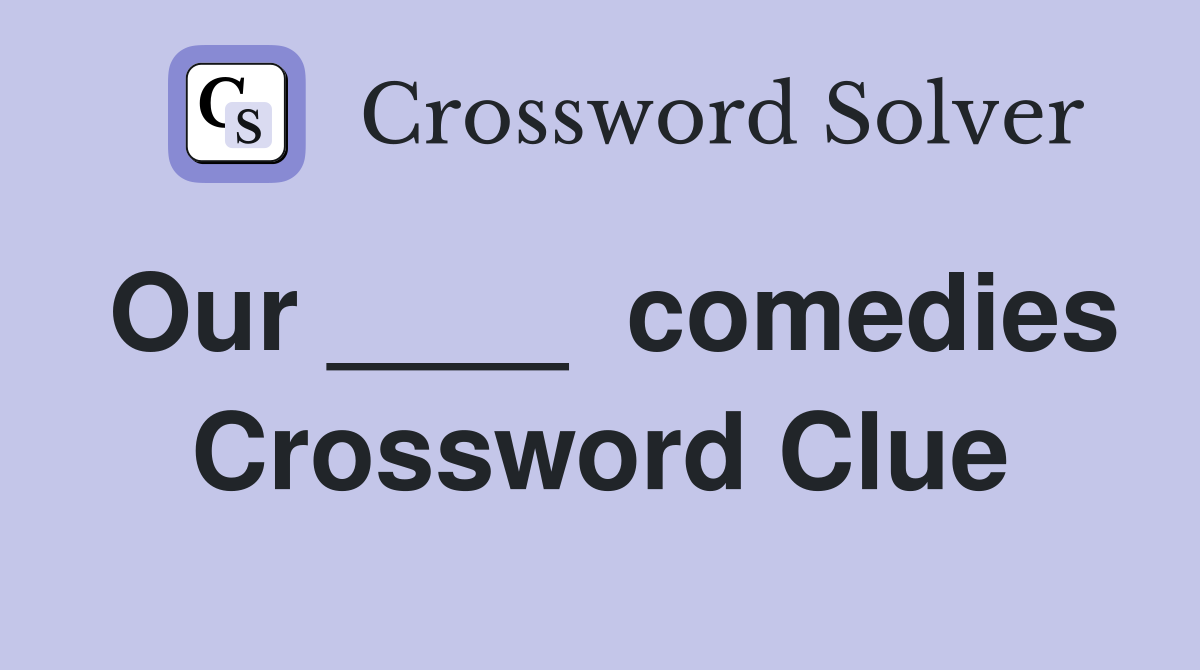 Our ____  comedies Crossword Clue