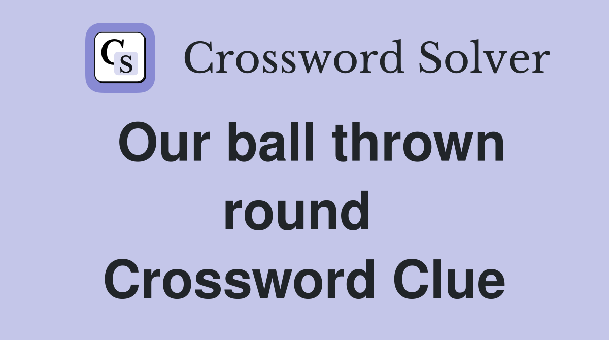 Our ball thrown round  Crossword Clue