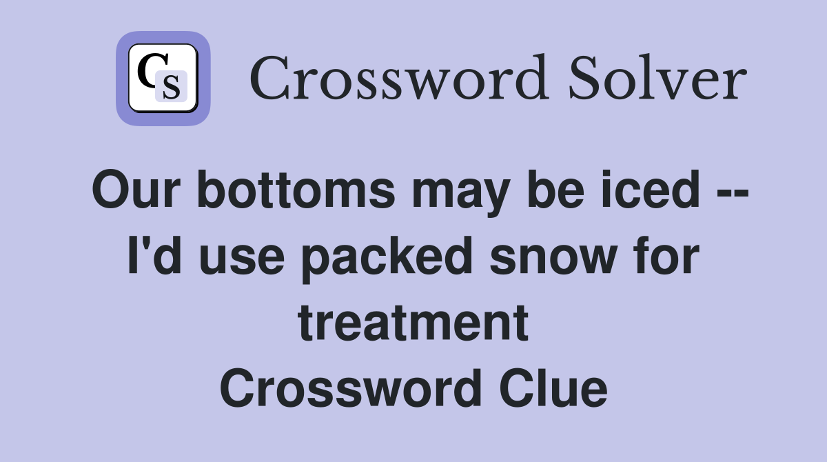 Our bottoms may be iced -- I'd use packed snow for treatment Crossword Clue