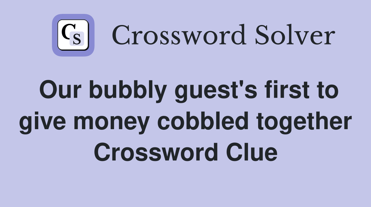 Our bubbly guest's first to give money cobbled together Crossword Clue