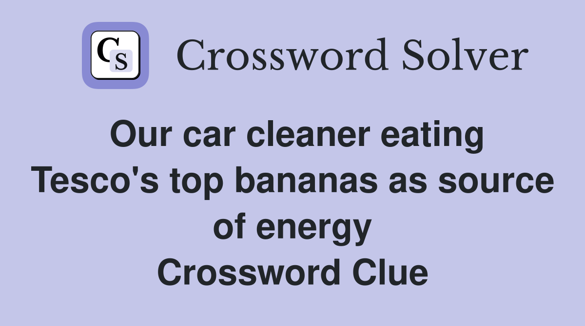 Our car cleaner eating Tesco's top bananas as source of energy Crossword Clue
