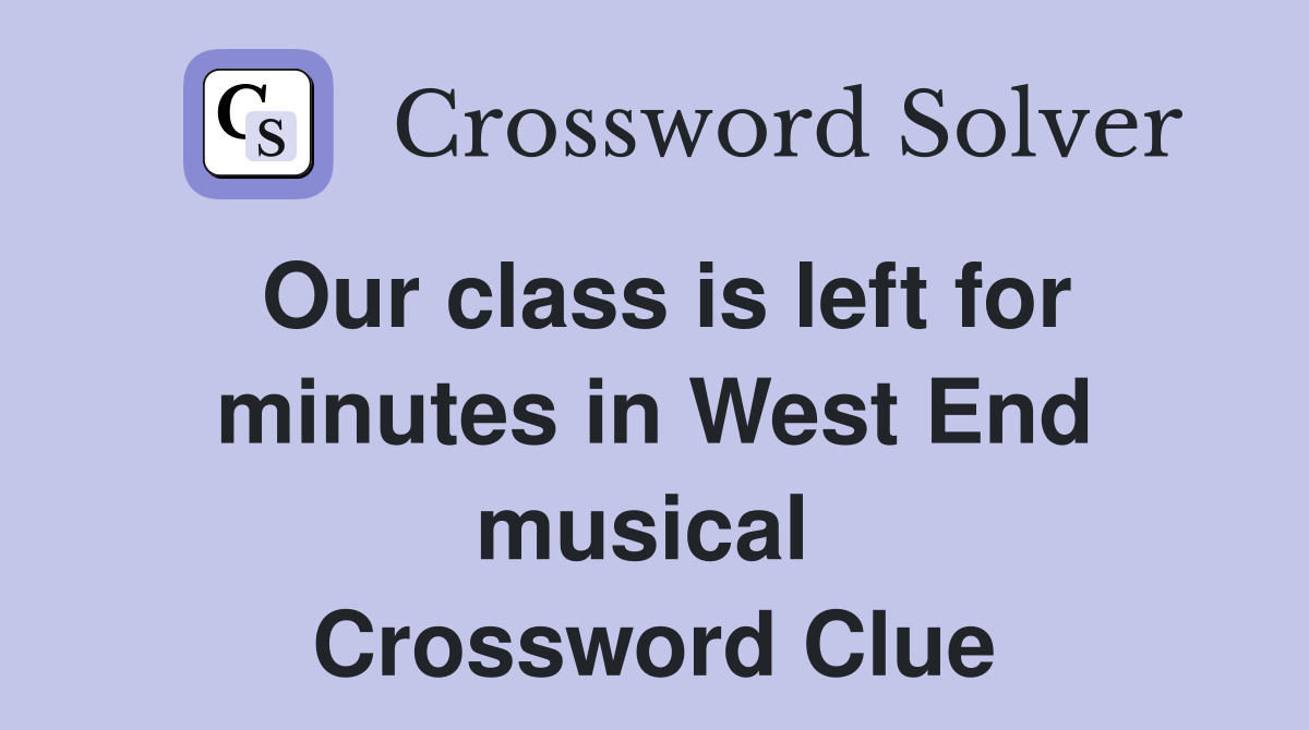 Our class is left for minutes in West End musical  Crossword Clue