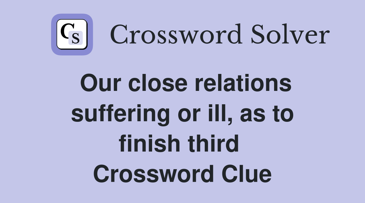 Our close relations suffering or ill, as to finish third  Crossword Clue