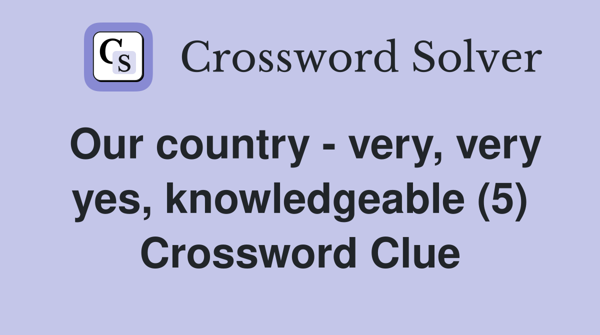 Our country - very, very yes, knowledgeable (5) Crossword Clue