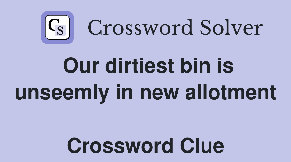 Our dirtiest bin is unseemly in new allotment  Crossword Clue