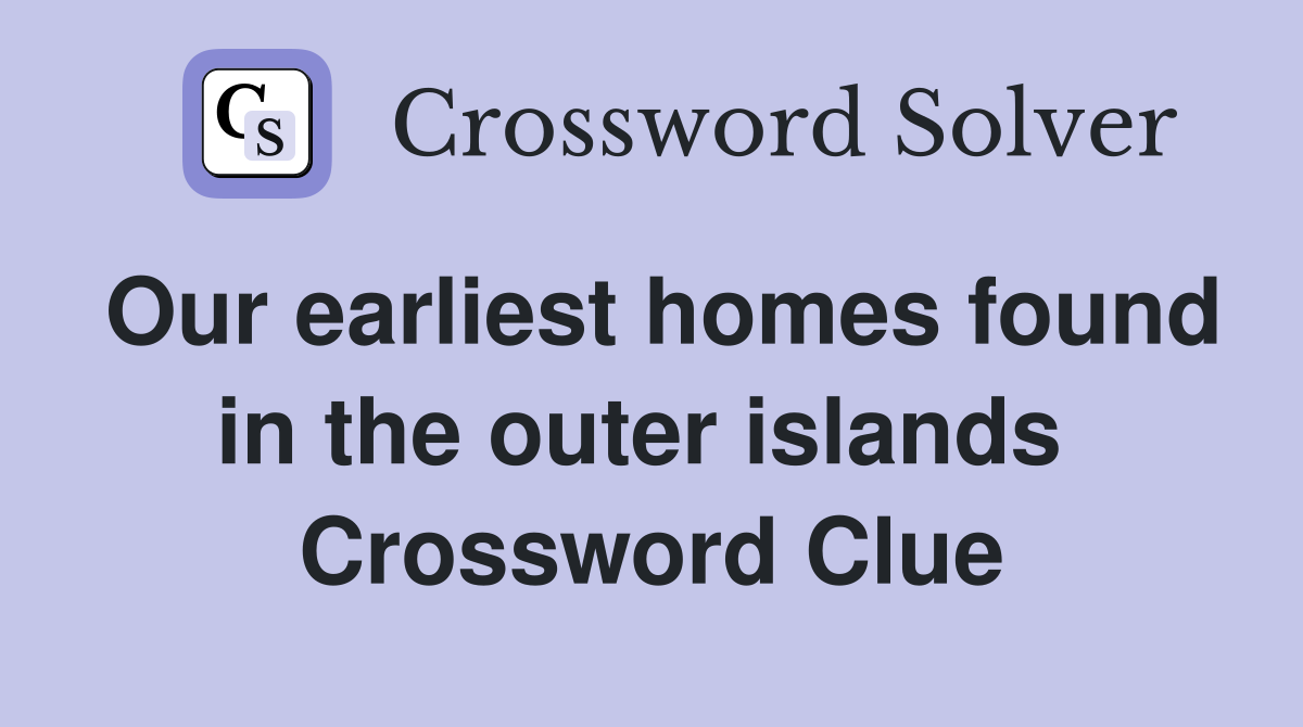 Our earliest homes found in the outer islands  Crossword Clue