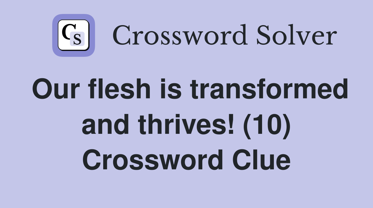 Our flesh is transformed and thrives! (10) Crossword Clue