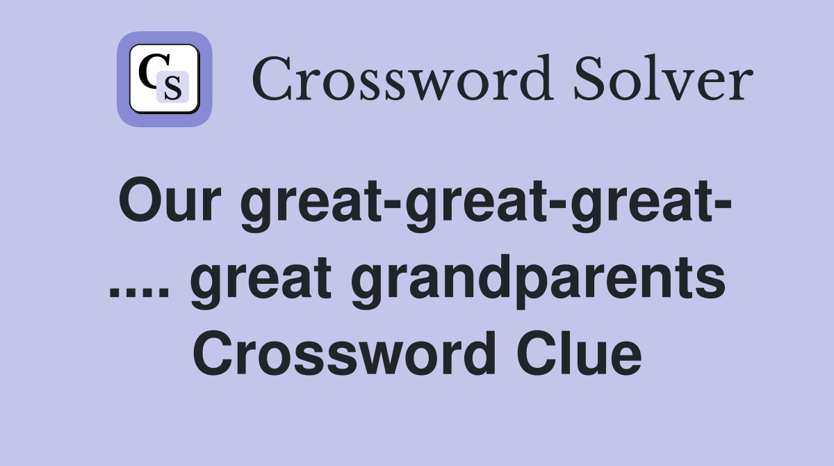 Our great-great-great- .... great grandparents Crossword Clue
