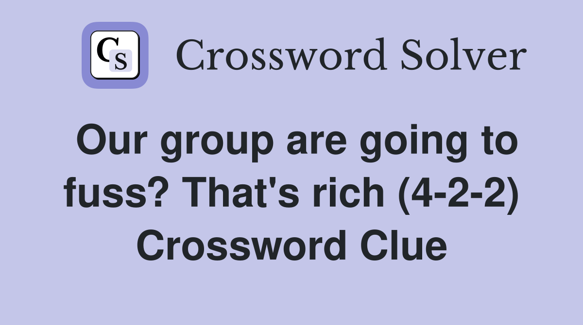 Our group are going to fuss? That's rich (4-2-2) Crossword Clue