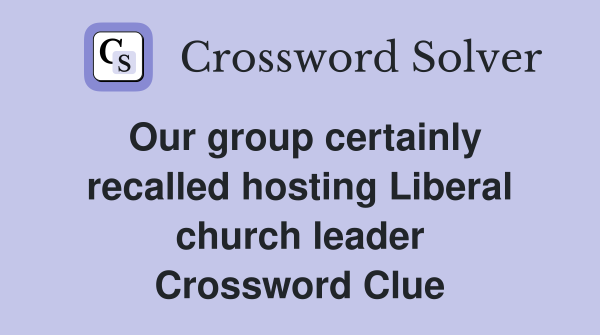 Our group certainly recalled hosting Liberal church leader Crossword Clue