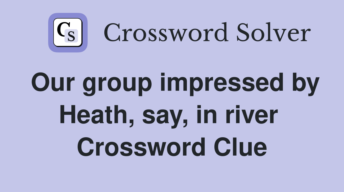 Our group impressed by Heath, say, in river  Crossword Clue