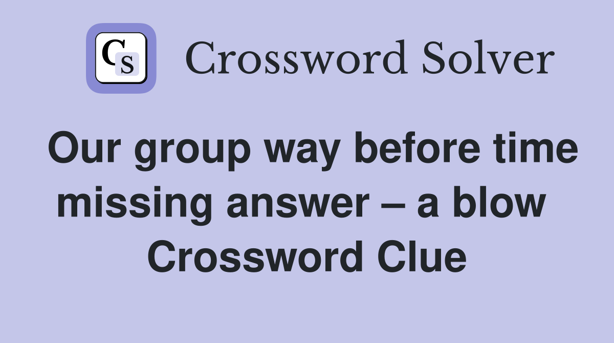 Our group way before time missing answer – a blow  Crossword Clue