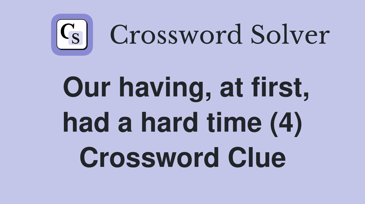 Our having, at first, had a hard time (4) Crossword Clue