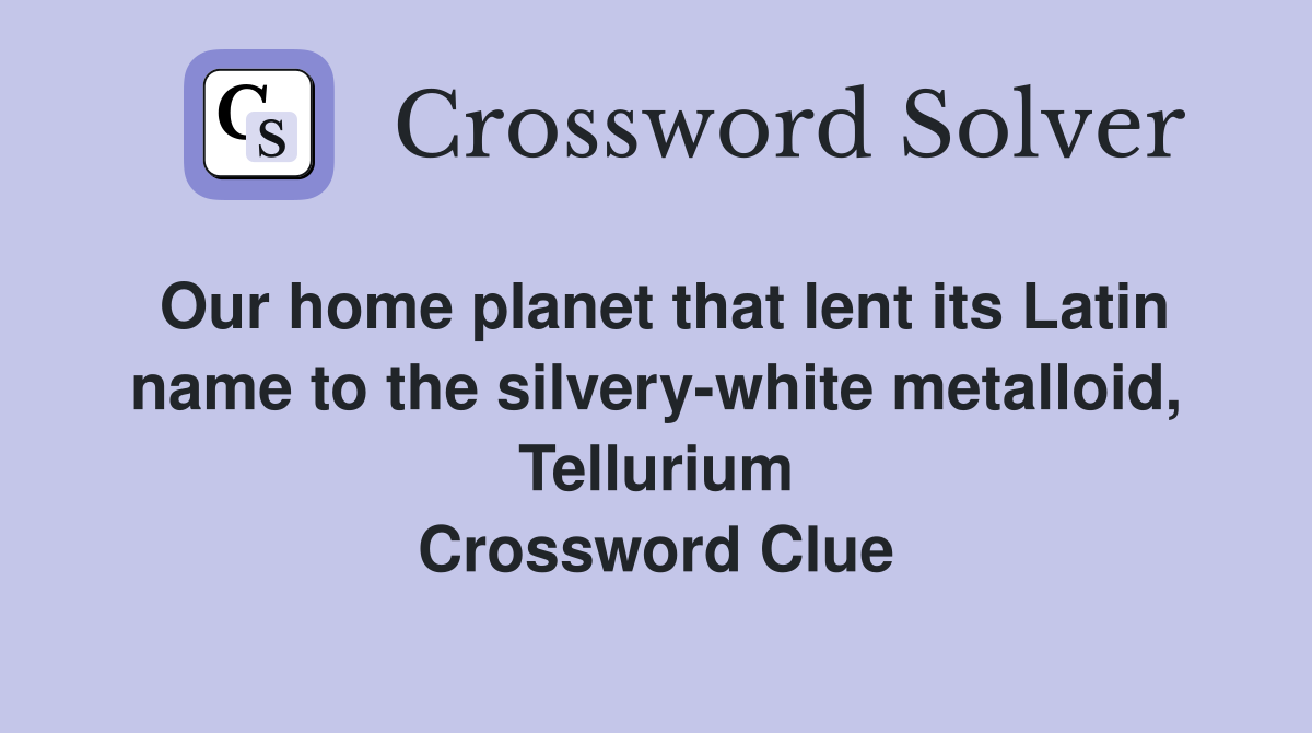 Our home planet that lent its Latin name to the silvery-white metalloid, Tellurium Crossword Clue