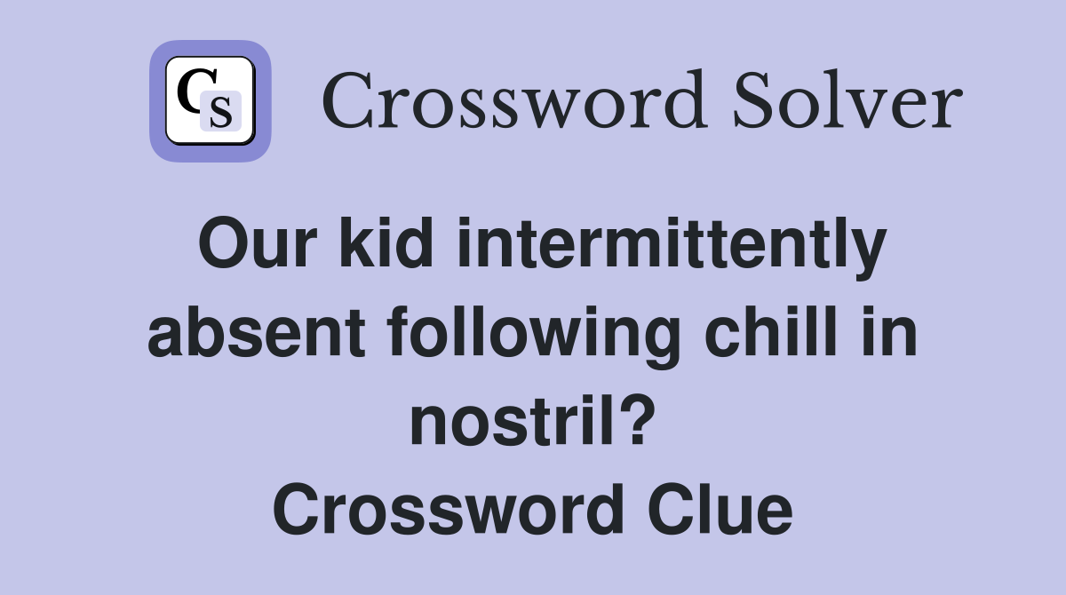 Our kid intermittently absent following chill in nostril? Crossword Clue