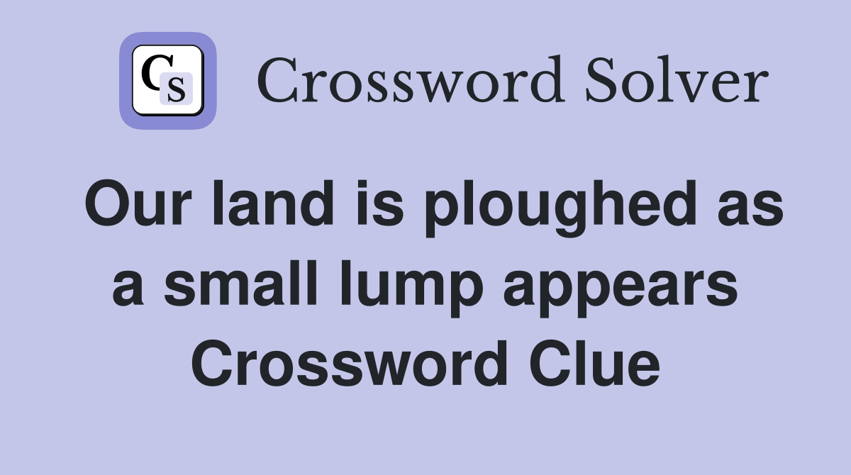 Our land is ploughed as a small lump appears Crossword Clue