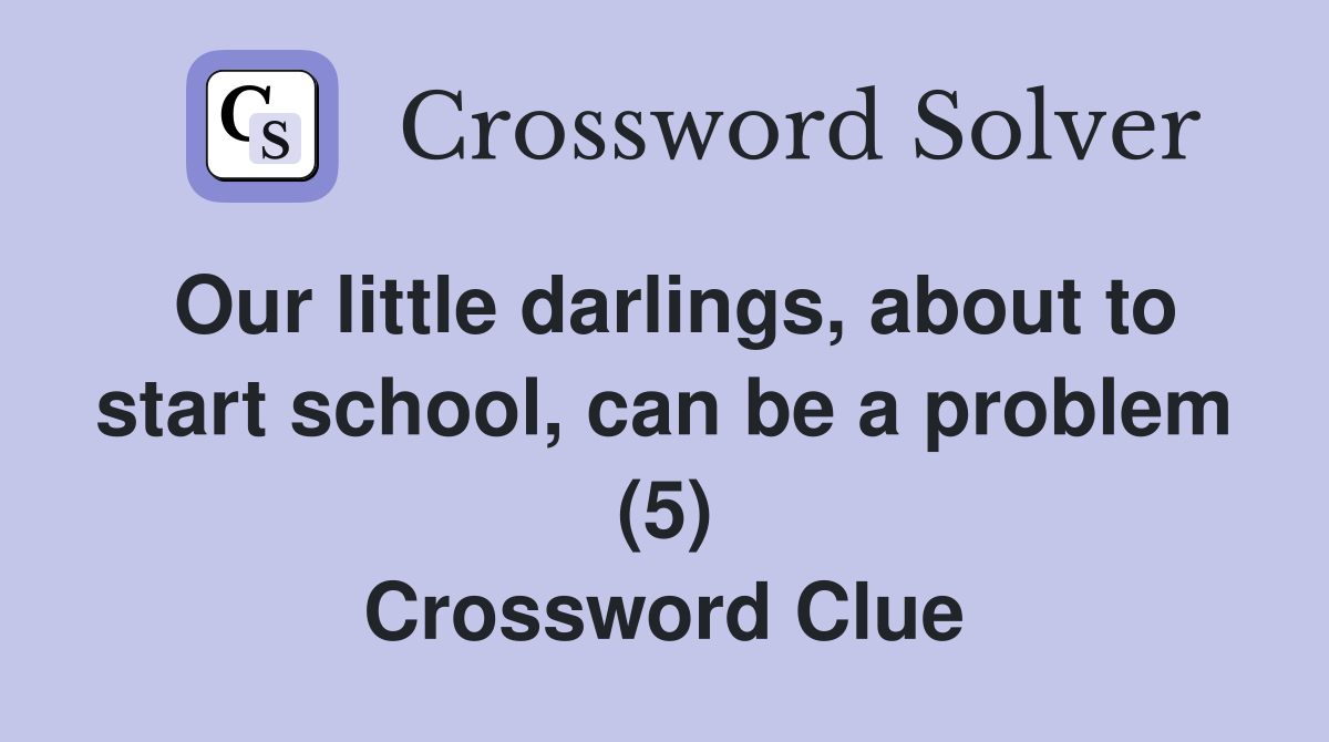 Our little darlings, about to start school, can be a problem (5) Crossword Clue
