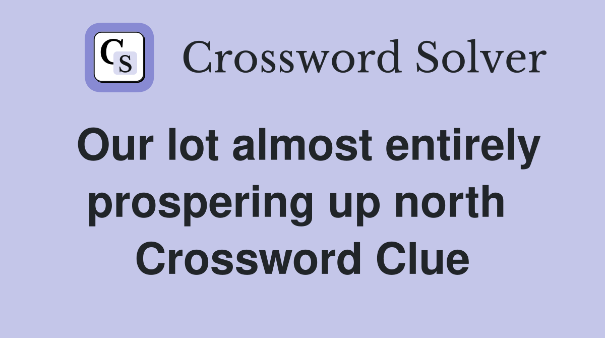 Our lot almost entirely prospering up north  Crossword Clue
