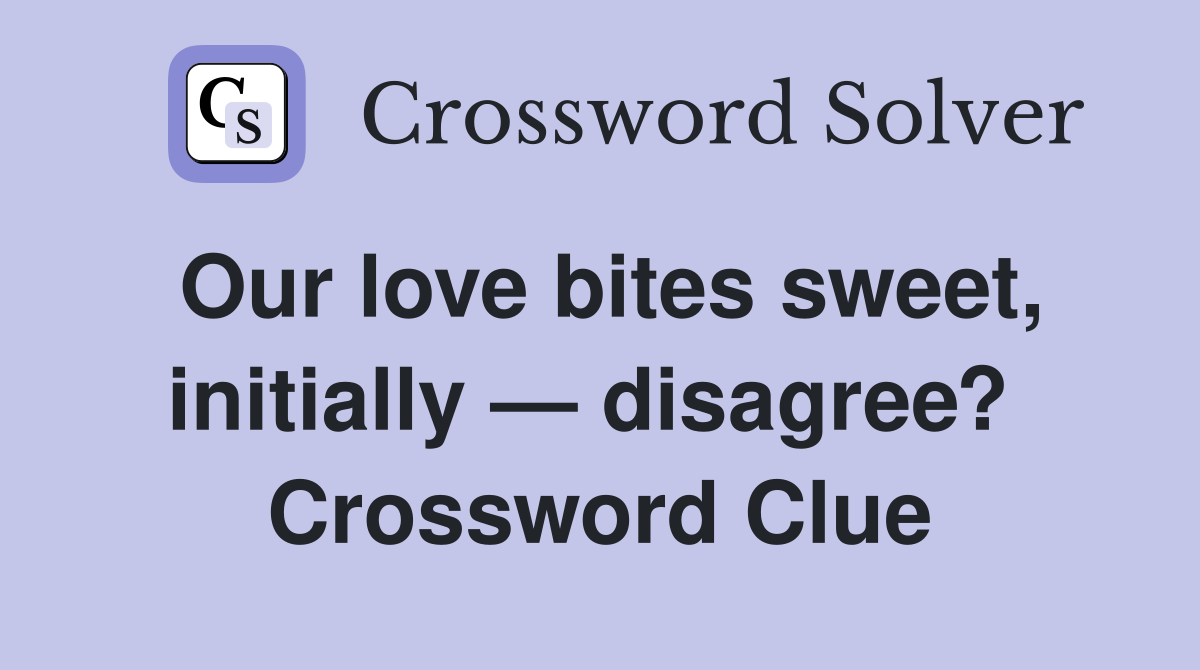 Our love bites sweet, initially — disagree?  Crossword Clue