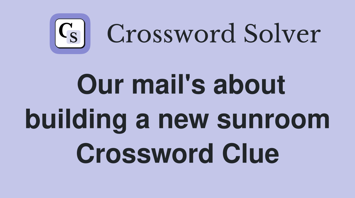 Our mail's about building a new sunroom Crossword Clue