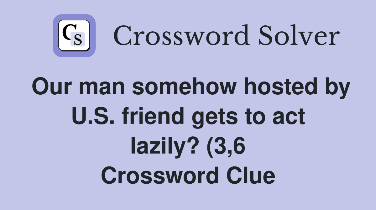Our man somehow hosted by U S friend gets to act lazily? (3 6 Our man somehow hosted by U S friend gets to act lazily? (3 6