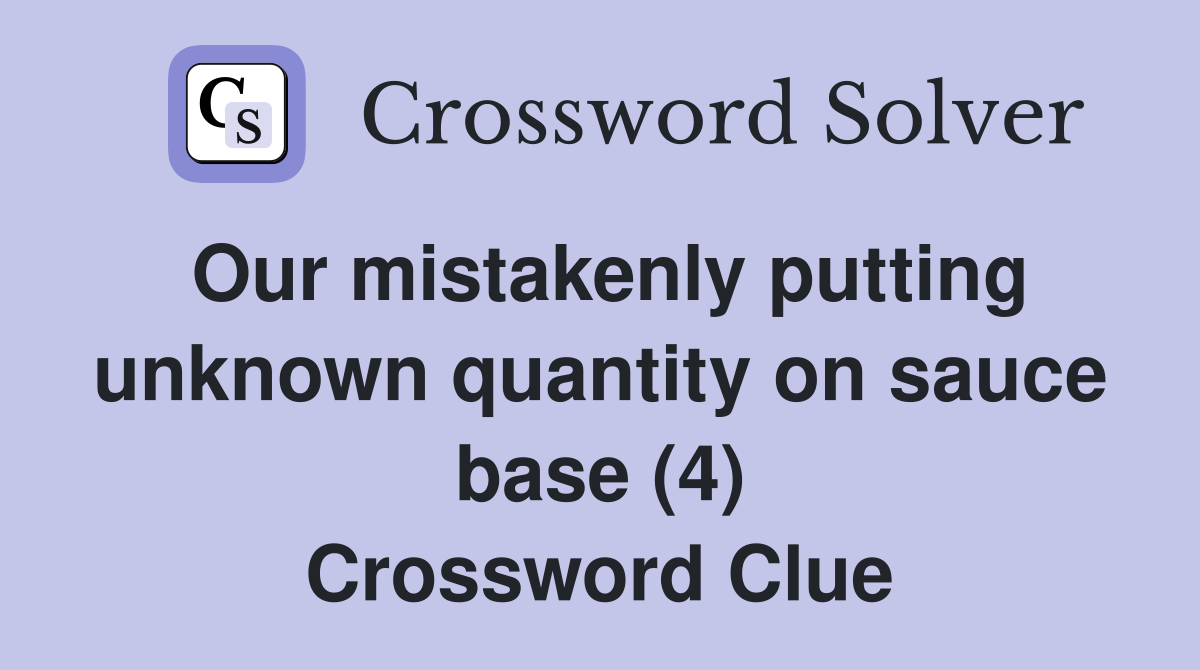 Our mistakenly putting unknown quantity on sauce base (4) Crossword Clue