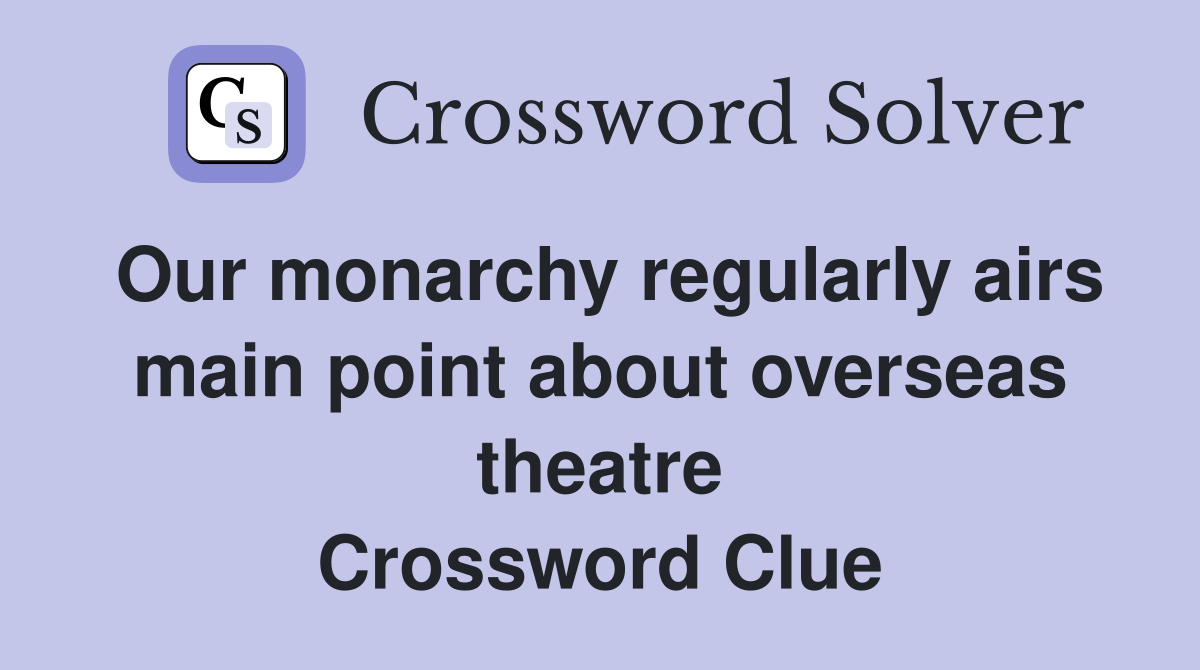 Our monarchy regularly airs main point about overseas theatre Crossword Clue