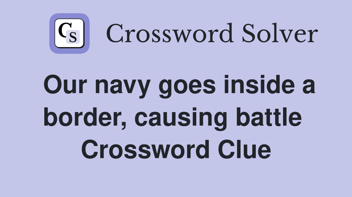 Our navy goes inside a border, causing battle  Crossword Clue